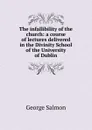 The infallibility of the church: a course of lectures delivered in the Divinity School of the University of Dublin - George Salmon