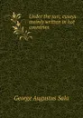Under the sun; essays mainly written in hot countries - George Augustus Sala