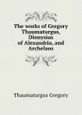 The works of Gregory Thaumaturgus, Dionysius of Alexandria, and Archelaus - Thaumaturgus Gregory