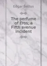 The perfume of Eros; a Fifth avenue incident - Saltus Edgar
