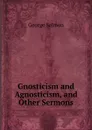 Gnosticism and Agnosticism, and Other Sermons - George Salmon