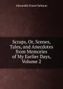 Scraps, Or, Scenes, Tales, and Anecdotes from Memories of My Earlier Days, Volume 2 - Alexander Fraser Saltoun