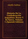 Historia De La Confederacion Argentina: Rozas Y Su Epoca, Volume 3 (Spanish Edition) - Adolfo Saldías