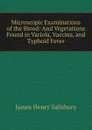 Microscopic Examinations of the Blood: And Vegetations Found in Variola, Vaccina, and Typhoid Fever - James Henry Salisbury