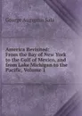 America Revisited: From the Bay of New York to the Gulf of Mexico, and from Lake Michigan to the Pacific, Volume 1 - George Augustus Sala