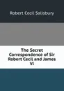 The Secret Correspondence of Sir Robert Cecil and James Vi. - Robert Cecil Salisbury