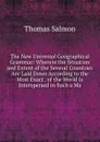 The New Universal Geographical Grammar: Wherein the Situation and Extent of the Several Countries Are Laid Down According to the Most Exact . of the World Is Interspersed in Such a Ma - Thomas Salmon