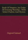 Book Of Vespers: An Order Of Evening Worship ; With Select Psalms And Hymns. - Osgood Samuel