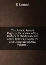 The Asiatic Annual Register, Or, a View of the History of Hindustan, and of the Politics, Commerce and Literature of Asia, Volume 7 - E Samuel