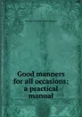 Good manners for all occasions; a practical manual - Margaret E.M. Sangster