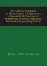 The validity of statutes in Pennsylvania: I. Titles of acts of assembly. II. Enactments by reference to former legislation. III. Local and special legislation - John F. 1853- Sanderson