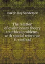 The relation of evolutionary theory to ethical problems, with special reference to method - Joseph Roy Sanderson