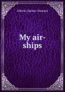 My air-ships - Alberto Santos-Dumont