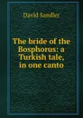 The bride of the Bosphorus: a Turkish tale, in one canto - David Sandler
