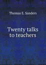 Twenty talks to teachers - Thomas E. Sanders