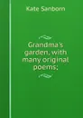 Grandma.s garden, with many original poems; - Kate Sanborn