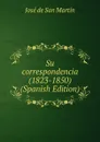 Su correspondencia (1823-1850) (Spanish Edition) - José de San Martín