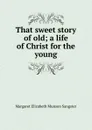 That sweet story of old; a life of Christ for the young - Margaret E.M. Sangster