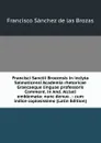 Francisci Sanctii Brocensis in inclyta Salmaticensi Academia rhetoricae Graecaeque linguae professoris Comment. in And. Alciati emblemata: nunc denuo . : cum indice copiosissimo (Latin Edition) - Francisco Sánchez de las Brozas