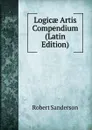 Logicae Artis Compendium (Latin Edition) - Robert Sanderson
