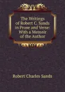 The Writings of Robert C. Sands in Prose and Verse: With a Memoir of the Author - Robert Charles Sands