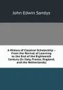 A History of Classical Scholarship .: From the Revival of Learning to the End of the Eighteenth Century (In Italy, France, England, and the Netherlands) - John Edwin Sandys