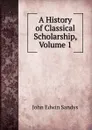 A History of Classical Scholarship, Volume 1 - John Edwin Sandys