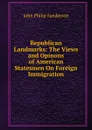 Republican Landmarks: The Views and Opinons of American Statesmen On Foreign Immigration - John Philip Sanderson