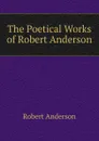 The Poetical Works of Robert Anderson - Robert Anderson