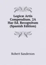 Logicae Artis Compendium. 2A Hac Ed. Recognitum (Spanish Edition) - Robert Sanderson