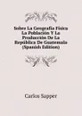 Sobre La Geografia Fisica La Poblacion Y La Produccion De La Republica De Guatemala (Spanish Edition) - Carlos Sapper