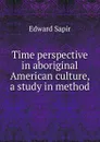 Time perspective in aboriginal American culture, a study in method - Edward Sapir