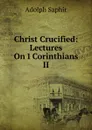 Christ Crucified: Lectures On 1 Corinthians II - Adolph Saphir