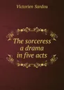 The sorceress a drama in five acts - Victorien Sardou