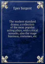 The modern standard drama; a collection of the most popular acting plays, with critical remarks, also the stage business, costumes, etc - Sargent Epes