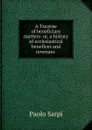 A Treatise of beneficiary matters: or, a history of ecclesiastical benefices and revenues . - Paolo Sarpi
