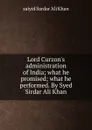 Lord Curzon.s administration of India; what he promised; what he performed. By Syed Sirdar Ali Khan - saiyid Sardar 'Ali Khan