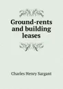 Ground-rents and building leases - Charles Henry Sargant