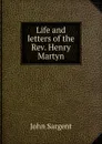 Life and letters of the Rev. Henry Martyn - John Sargent