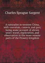 A naturalist in western China, with vasculum, camera, and gun; being some account of eleven years. travel, exploration, and observation in the more remote parts of the Flowery kingdom - Charles Sprague Sargent
