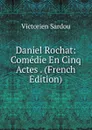 Daniel Rochat: Comedie En Cinq Actes . (French Edition) - Victorien Sardou