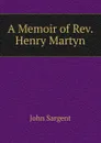 A Memoir of Rev. Henry Martyn - John Sargent