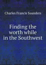 Finding the worth while in the Southwest - Charles Francis Saunders