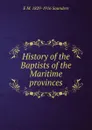 History of the Baptists of the Maritime provinces - E M. 1829-1916 Saunders