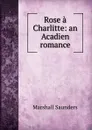 Rose a Charlitte: an Acadien romance - Saunders Marshall