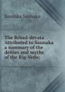 The Brhad-devata Attributed to Saunaka a summary of the deities and myths of the Rig-Veda; - Saunaka Saunaka