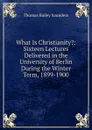 What Is Christianity.: Sixteen Lectures Delivered in the University of Berlin During the Winter Term, 1899-1900 - Thomas Bailey Saunders