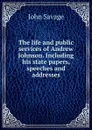 The life and public services of Andrew Johnson. Including his state papers, speeches and addresses - John Savage