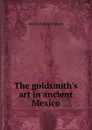 The goldsmith.s art in ancient Mexico - Marshall Howard Saville