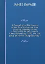 A Genealogical Dictionary of the First Settlers of New England, Showing Three Generations of Those Who Came Before May, 1692, On the Basis of Farmer.s Register. Vol. I. - James Savage